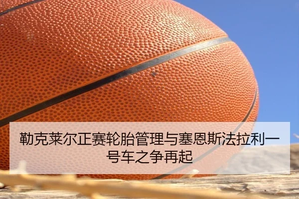 勒克莱尔正赛轮胎管理与塞恩斯法拉利一号车之争再起